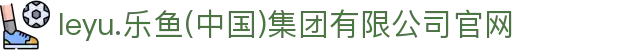 leyu.乐鱼(中国)集团有限公司官网
